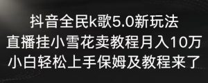 抖音全民k歌5.0新玩法,直播挂小雪花卖教程月入10万,小白轻松上手,保姆及教程来了【揭秘】-聚富社