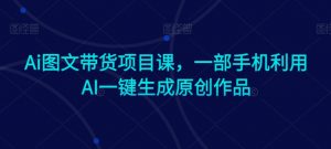 Ai图文带货项目课,一部手机利用AI一键生成原创作品-聚富社