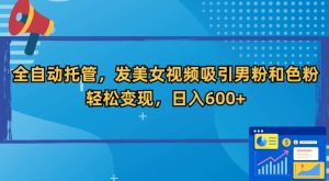 全自动托管,发美女视频吸引男粉和色粉,轻松变现,日入600+【揭秘】-聚富社