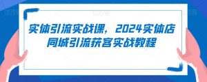 实体引流实战课,2024实体店同城引流获客实战教程-聚富社