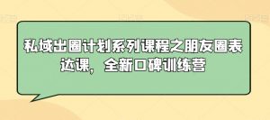 私域出圈计划系列课程之朋友圈表达课,全新口碑训练营-聚富社