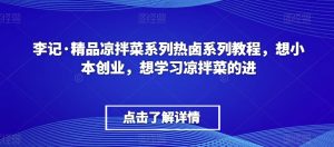 李记·精品凉拌菜系列热卤系列教程,想小本创业,想学习凉拌菜的进-聚富社