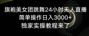 旗袍美女团跳舞24小时无人直播,简单操作日入3000+,独家实操教程来了【揭秘】-聚富社