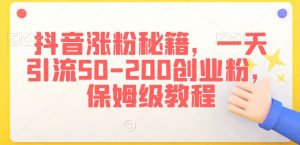 抖音涨粉秘籍,一天引流50-200创业粉,保姆级教程【揭秘】-聚富社