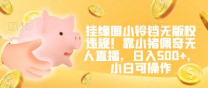 挂缘圈小铃铛无版权违规!靠小猪佩奇无人直播,日入500+,小白可操作【揭秘】-聚富社