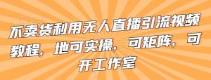 不卖货利用无人直播引流视频教程,地可实操,可矩阵,可开工作室【揭秘】-聚富社