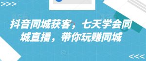 抖音同城获客,七天学会同城直播,带你玩赚同城-聚富社