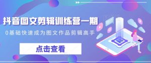 抖音图文剪辑训练营一期,0基础快速成为图文作品剪辑高手-聚富社