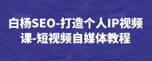 白杨SEO-打造个人IP视频课-短视频自媒体教程-聚富社