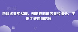 携程运营实战课,帮助你的酒店营收增长,手把手教你做携程-聚富社