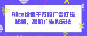 Alice价值千万的广告打法秘籍,高阶广告的玩法-聚富社