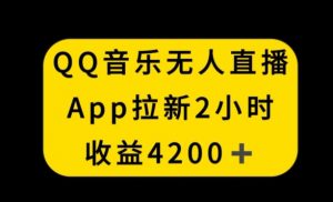 QQ音乐无人直播APP拉新，2小时收入4200，不封号新玩法【揭秘】-聚富社