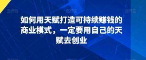 如何用天赋打造可持续赚钱的商业模式,一定要用自己的天赋去创业-聚富社