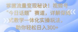掌握流量变现秘诀!视频号“今日话题”赛道,详解保姆式教学一体化实操玩法,助你轻松日入300+【揭秘】-聚富社