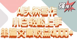 单片文章收益4000+!AI头条写作,小白轻松上手【揭秘】-聚富社