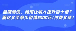 显明易说，如何让收入提升百十倍？‮篇这‬文‮至章‬少价值5000元[付费文章]-聚富社