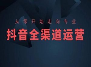 从零开始走向专业,抖音全渠道运营,抖音电商培训-聚富社