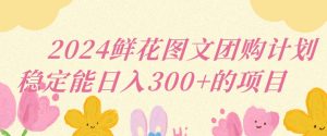 2024鲜花图文团购计划小白能稳定每日收入三位数的项目【揭秘】-聚富社