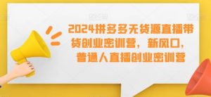 2024拼多多无货源直播带货创业密训营,新风口,普通人直播创业密训营-聚富社
