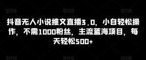抖音无人小说推文直播3.0,小自轻松操作,不需1000粉丝,主流蓝海项目,每天轻松500+【揭秘】-聚富社