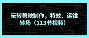 玩转剪映制作,特效、运镜转场(113节视频)-聚富社