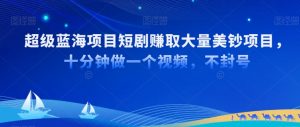 超级蓝海项目短剧赚取大量美钞项目,国内短剧出海tk赚美钞,十分钟做一个视频【揭秘】-聚富社