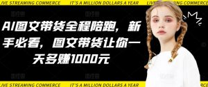 AI图文带货全程陪跑,新手必看,图文带货让你一天多赚1000元-聚富社