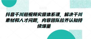 抖音千川短视频实操体系课,解决干川素材和人才问题,内容团队拉齐认知持续爆量-聚富社