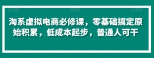 淘系虚拟电商必修课,零基础搞定原始积累,低成本起步,普通人可干-聚富社