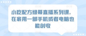 小吃配方绿幕直播系列课,在家用一部手机或者电脑也能创收-聚富社