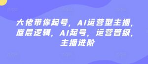 大佬带你起号,AI运营型主播,底层逻辑,AI起号,运营晋级,主播进阶-聚富社