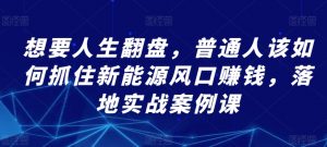 想要人生翻盘,普通人该如何抓住新能源风口赚钱,落地实战案例课-聚富社