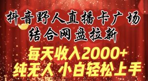 每天收入2000+,抖音野人直播卡广场,结合网盘拉新,纯无人,小白轻松上手【揭秘】-聚富社