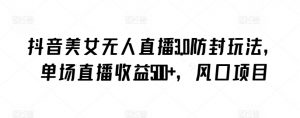 抖音美女无人直播3.0防封玩法，单场直播收益500+，风口项目【揭秘】-聚富社