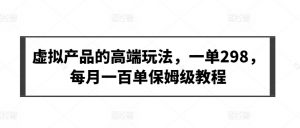 虚拟产品的高端玩法,一单298,每月一百单保姆级教程【揭秘】-聚富社
