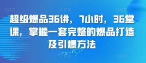 超级爆品36讲,7小时,36堂课,掌握一套完整的爆品打造及引爆方法-聚富社