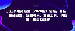 小红书电商运营(2024版)包括:开店、基础设置、客服聊天、营销工具、供应链、售后处理等-聚富社