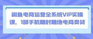 闲鱼电商运营全系统VIP实操课,1部手机随时随地电商卖货-聚富社