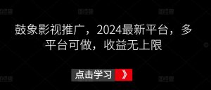 鼓象影视推广,2024最新平台,多平台可做,收益无上限【揭秘】-聚富社