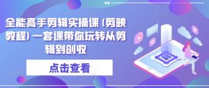 全能高手剪辑实操课(剪映教程)一套课带你玩转从剪辑到创收-聚富社