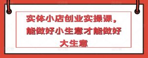 实体小店创业实操课,能做好小生意才能做好大生意-聚富社