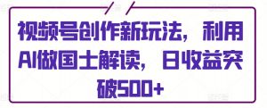 视频号创作新玩法,利用AI做国士解读,日收益突破500+【揭秘】-聚富社