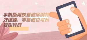 手机版剪映基础案例特效课程,零基础也可以轻松完成-聚富社