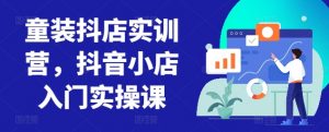 童装抖店实训营,抖音小店入门实操课-聚富社