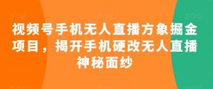 视频号手机无人直播方象掘金项目,揭开手机硬改无人直播神秘面纱-聚富社