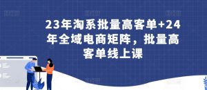 23年淘系批量高客单+24年全域电商矩阵,批量高客单线上课-聚富社