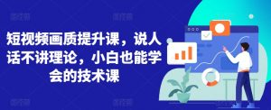 短视频画质提升课,说人话不讲理论,小白也能学会的技术课-聚富社