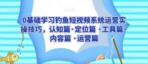 0基础学习钓鱼短视频系统运营实操技巧,认知篇·定位篇 ·工具篇·内容篇 ·运营篇-聚富社