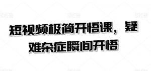 短视频极简开悟课,疑难杂症瞬间开悟-聚富社
