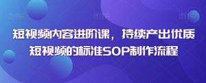 短视频内容进阶课,持续产出优质短视频的标准SOP制作流程-聚富社